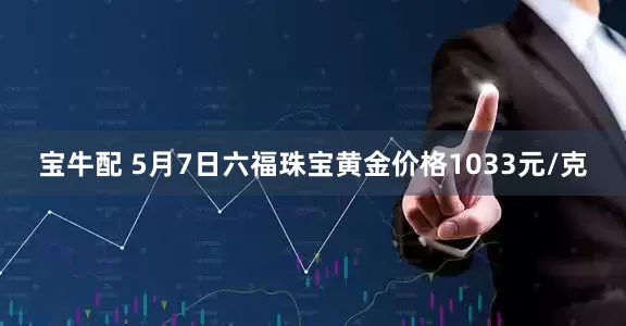 宝牛配 5月7日六福珠宝黄金价格1033元/克