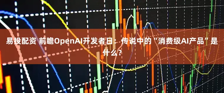 易投配资 前瞻OpenAI开发者日：传说中的“消费级AI产品”是什么？