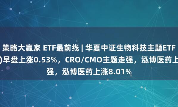 策略大赢家 ETF最前线 | 华夏中证生物科技主题ETF(516500)早盘上涨0.53%，CRO/CMO主题走强，泓博医药上涨8.01%