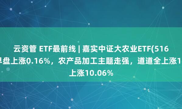 云资管 ETF最前线 | 嘉实中证大农业ETF(516550)早盘上涨0.16%，农产品加工主题走强，道道全上涨10.06%