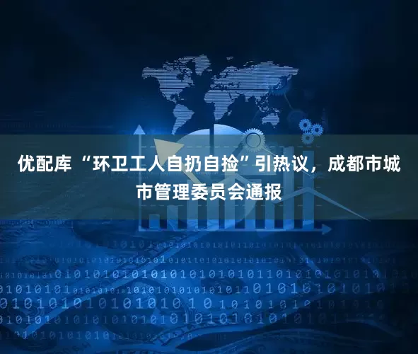 优配库 “环卫工人自扔自捡”引热议，成都市城市管理委员会通报