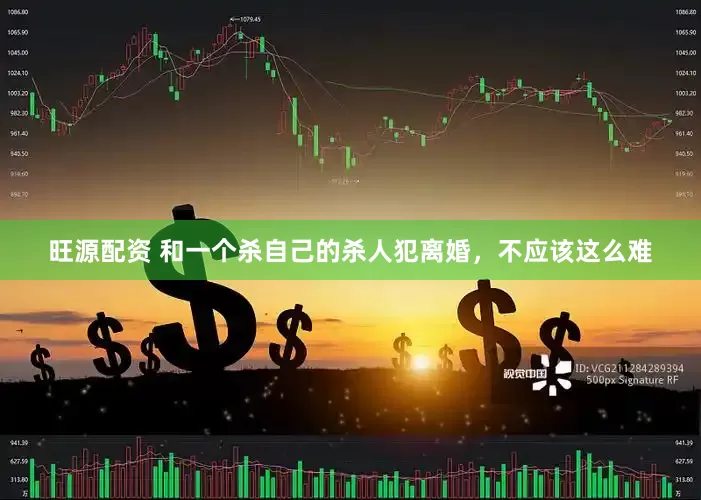 旺源配资 和一个杀自己的杀人犯离婚，不应该这么难