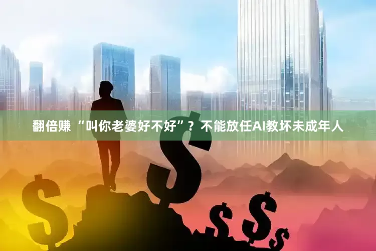 翻倍赚 “叫你老婆好不好”？不能放任AI教坏未成年人