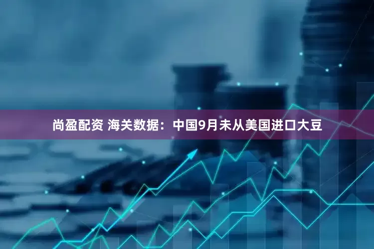 尚盈配资 海关数据：中国9月未从美国进口大豆