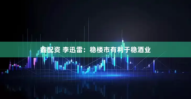 鑫配资 李迅雷：稳楼市有利于稳酒业