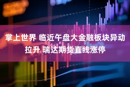 掌上世界 临近午盘大金融板块异动拉升 瑞达期货直线涨停