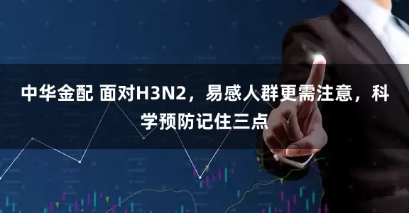 中华金配 面对H3N2，易感人群更需注意，科学预防记住三点