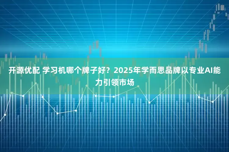 开源优配 学习机哪个牌子好？2025年学而思品牌以专业AI能力引领市场