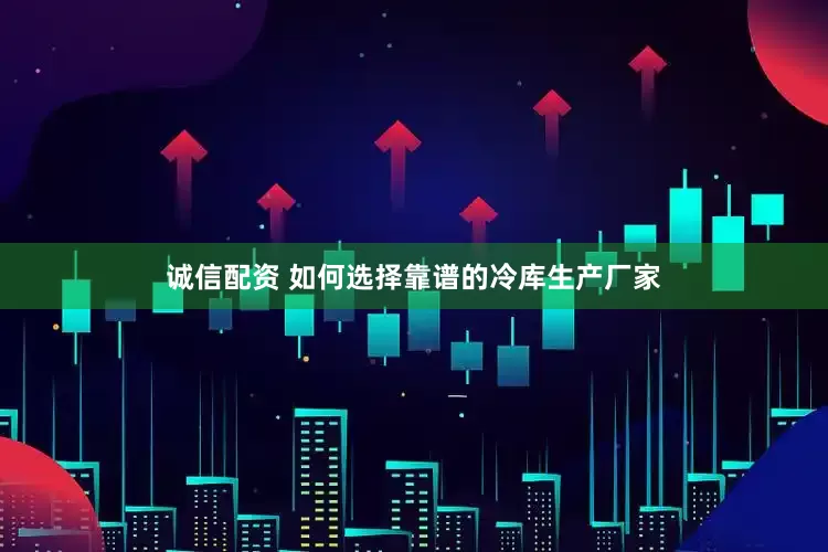诚信配资 如何选择靠谱的冷库生产厂家