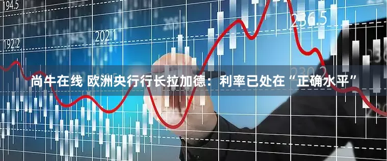 尚牛在线 欧洲央行行长拉加德：利率已处在“正确水平”
