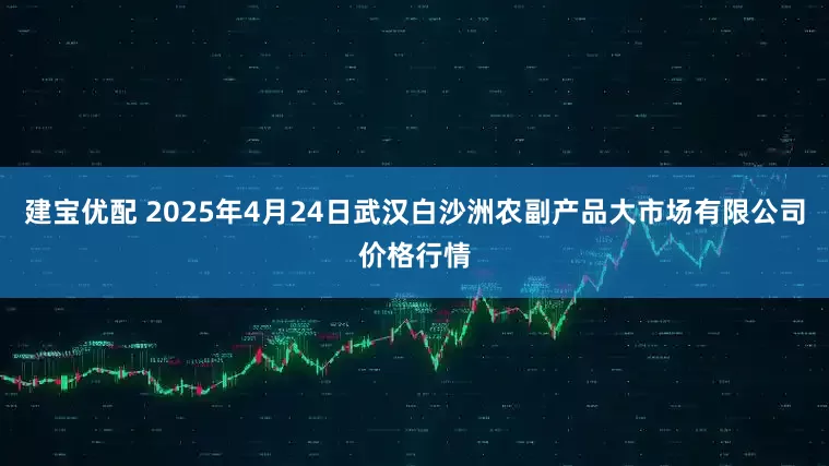 建宝优配 2025年4月24日武汉白沙洲农副产品大市场有限公司价格行情