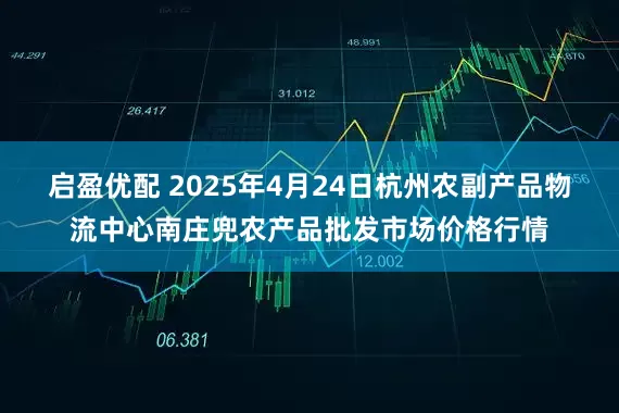 启盈优配 2025年4月24日杭州农副产品物流中心南庄兜农产品批发市场价格行情