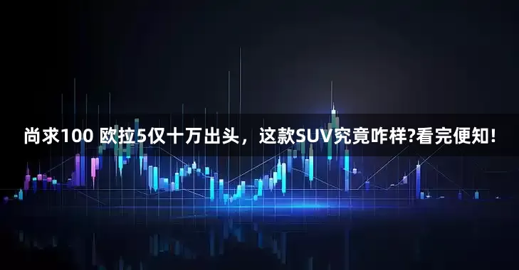 尚求100 欧拉5仅十万出头，这款SUV究竟咋样?看完便知!