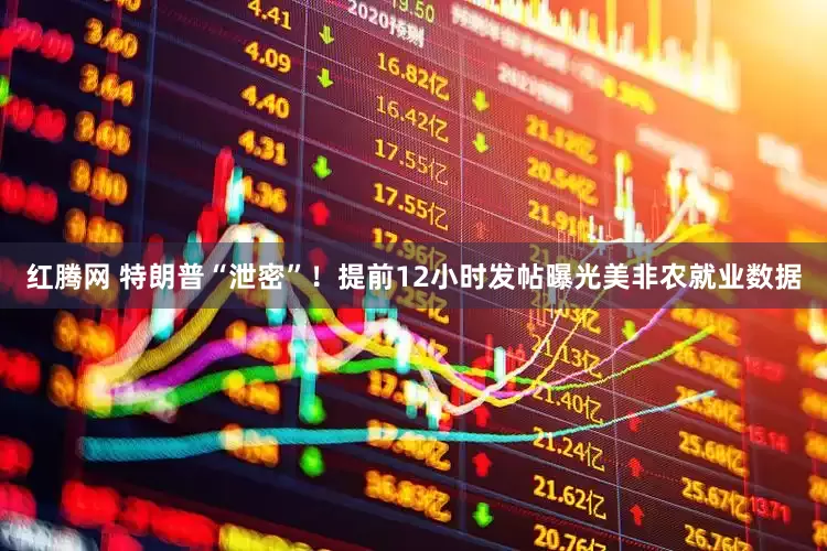 红腾网 特朗普“泄密”！提前12小时发帖曝光美非农就业数据