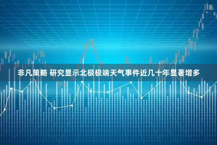 非凡策略 研究显示北极极端天气事件近几十年显著增多