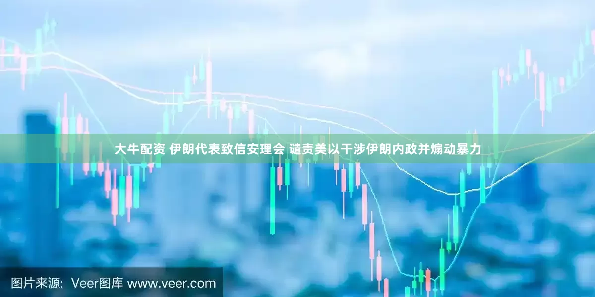 大牛配资 伊朗代表致信安理会 谴责美以干涉伊朗内政并煽动暴力