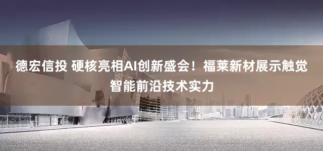 德宏信投 硬核亮相AI创新盛会！福莱新材展示触觉智能前沿技术实力