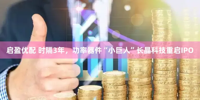 启盈优配 时隔3年，功率器件“小巨人”长晶科技重启IPO