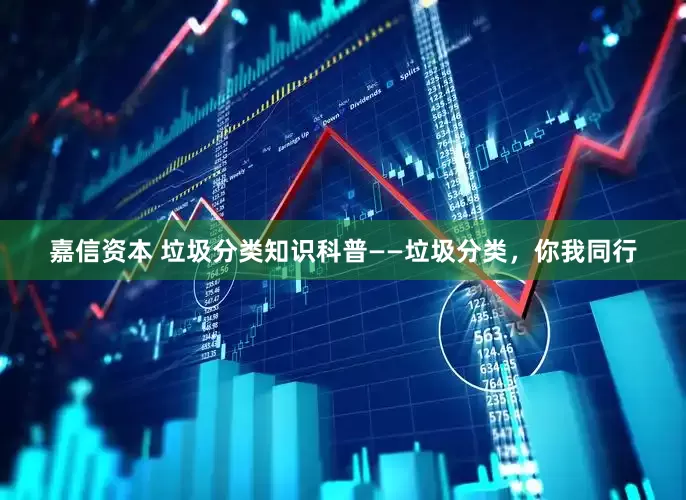 嘉信资本 垃圾分类知识科普——垃圾分类，你我同行