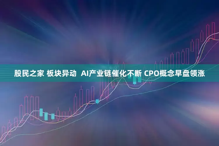 股民之家 板块异动  AI产业链催化不断 CPO概念早盘领涨