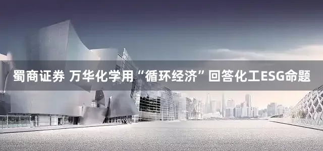 蜀商证券 万华化学用“循环经济”回答化工ESG命题