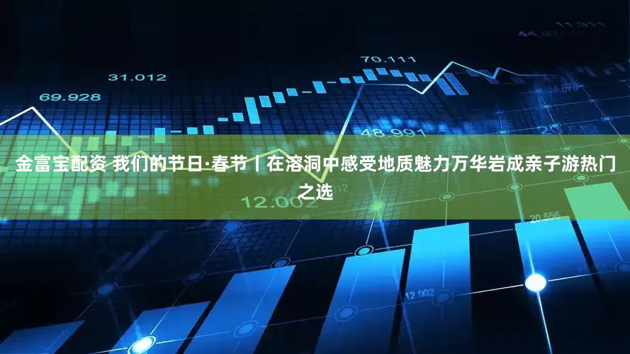 金富宝配资 我们的节日·春节丨在溶洞中感受地质魅力万华岩成亲子游热门之选