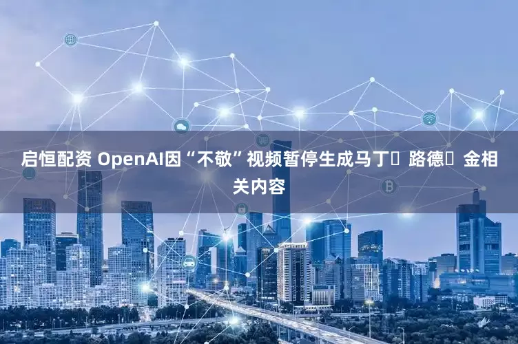 启恒配资 OpenAI因“不敬”视频暂停生成马丁・路德・金相关内容