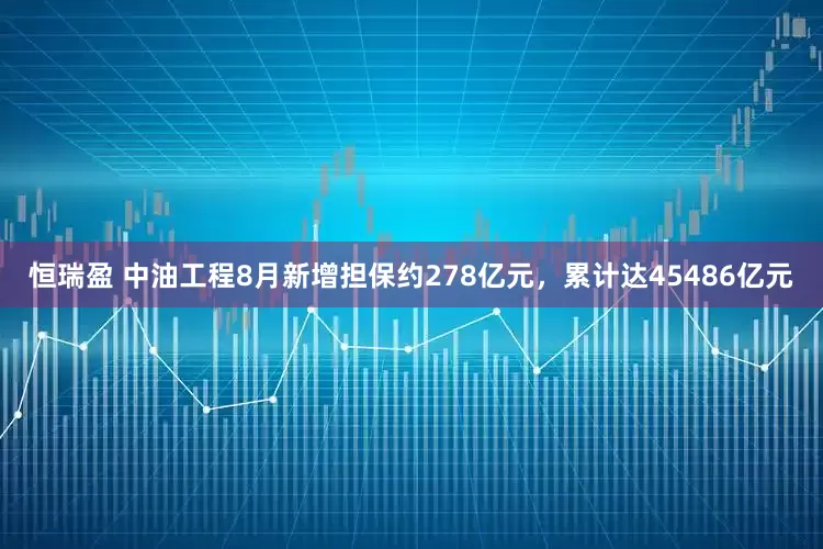 恒瑞盈 中油工程8月新增担保约278亿元，累计达45486亿元