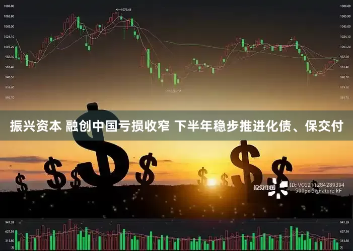 振兴资本 融创中国亏损收窄 下半年稳步推进化债、保交付