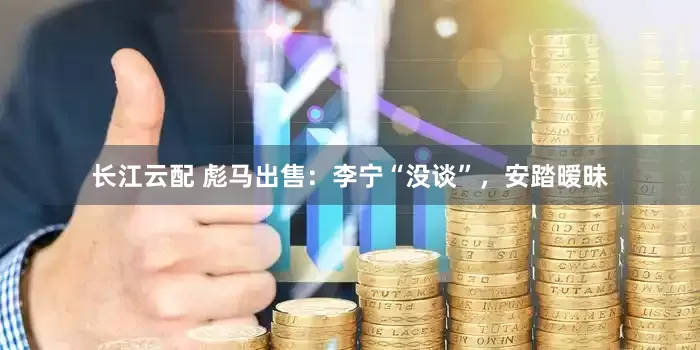 长江云配 彪马出售：李宁“没谈”，安踏暧昧