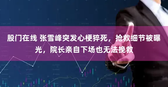 股门在线 张雪峰突发心梗猝死，抢救细节被曝光，院长亲自下场也无法挽救