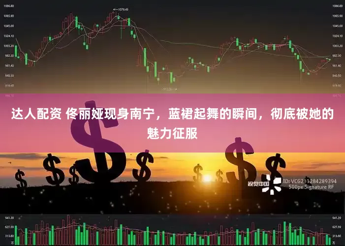 达人配资 佟丽娅现身南宁，蓝裙起舞的瞬间，彻底被她的魅力征服