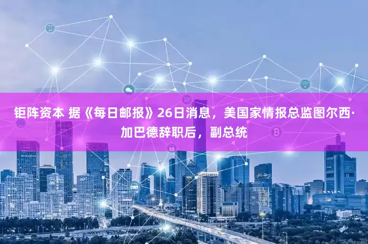 钜阵资本 据《每日邮报》26日消息，美国家情报总监图尔西·加巴德辞职后，副总统