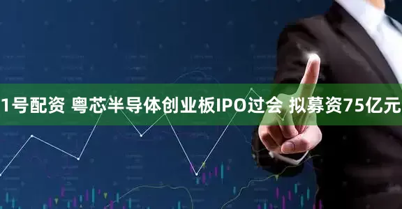 1号配资 粤芯半导体创业板IPO过会 拟募资75亿元