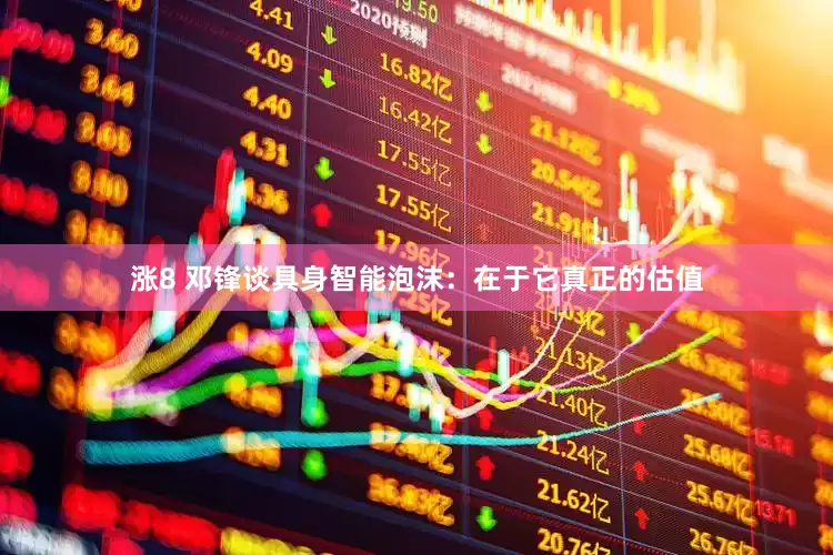 涨8 邓锋谈具身智能泡沫：在于它真正的估值