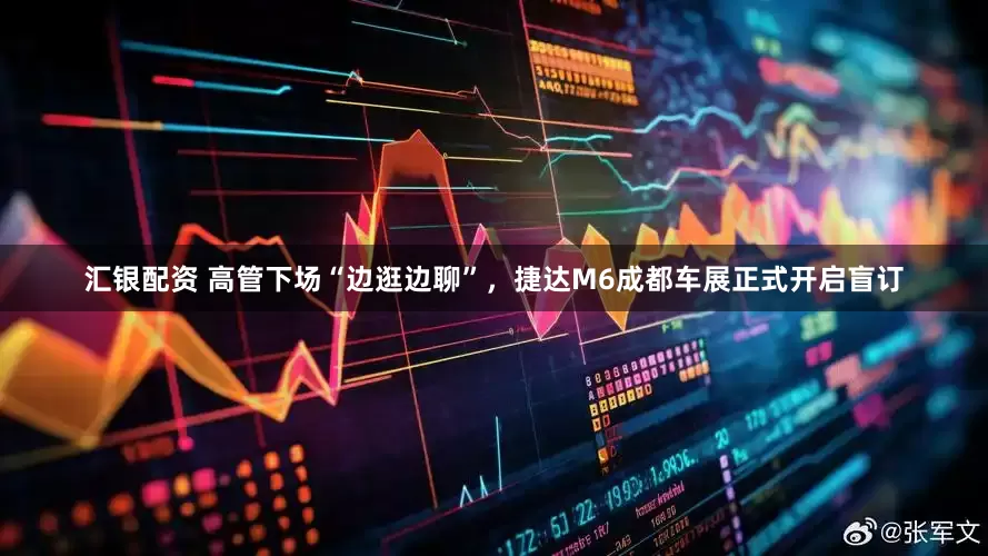 汇银配资 高管下场“边逛边聊”,捷达M6成都车展正式开启盲订