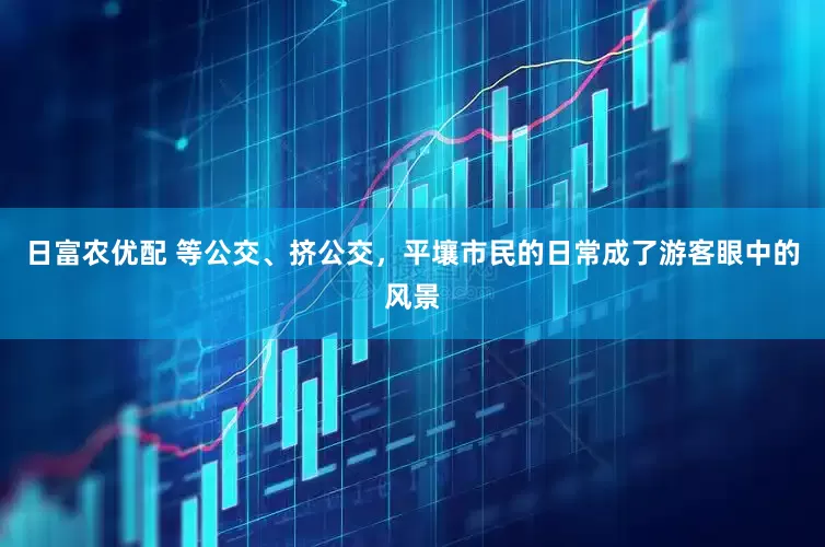 日富农优配 等公交、挤公交,平壤市民的日常成了游客眼中的风景