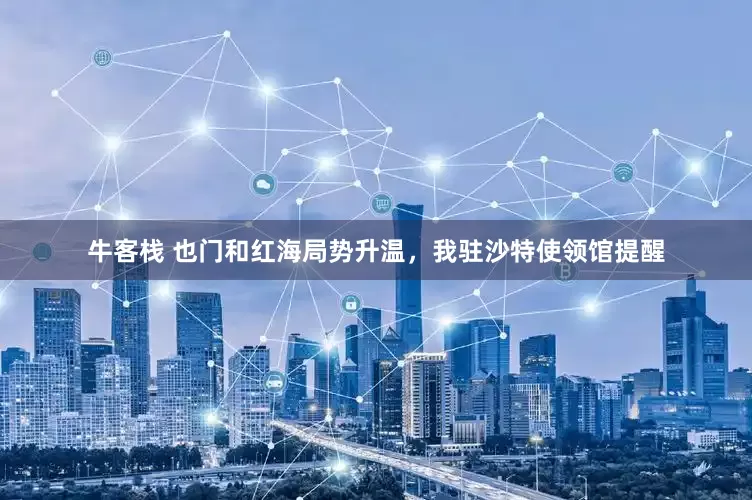 牛客栈 也门和红海局势升温,我驻沙特使领馆提醒
