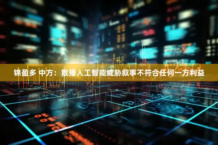 锦盈多 中方：散播人工智能威胁叙事不符合任何一方利益