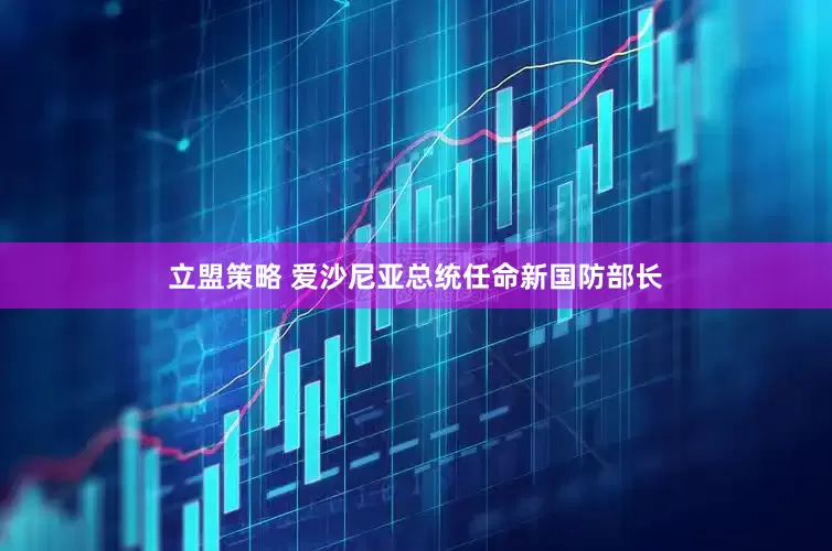 立盟策略 爱沙尼亚总统任命新国防部长