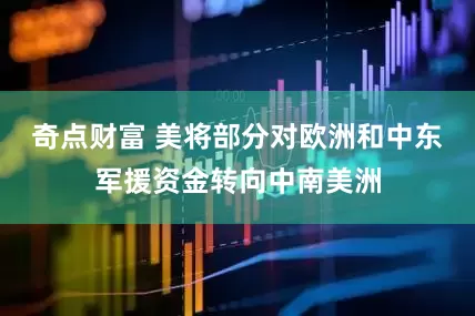 奇点财富 美将部分对欧洲和中东军援资金转向中南美洲